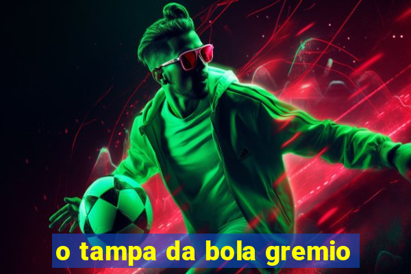 o tampa da bola gremio