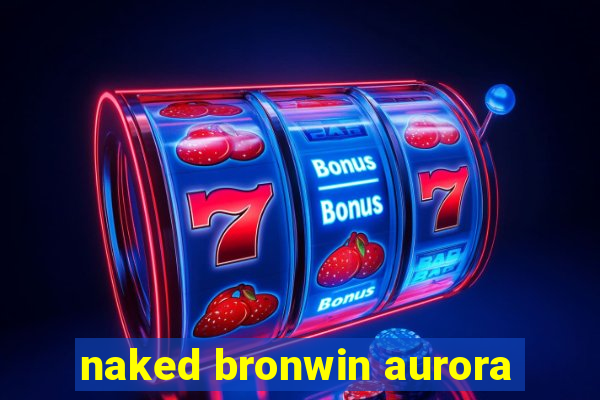 naked bronwin aurora