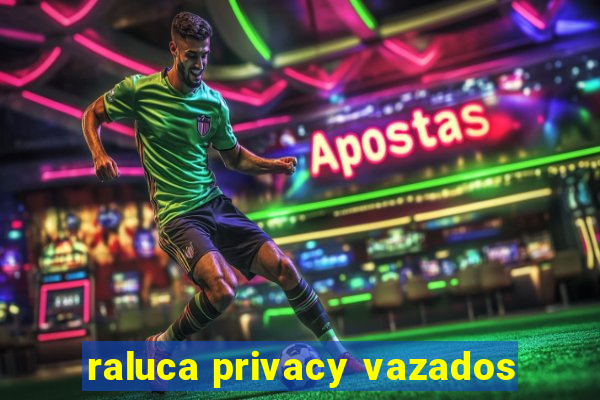 raluca privacy vazados