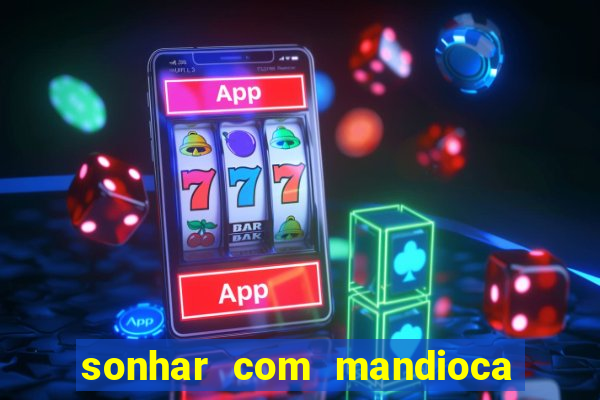 sonhar com mandioca jogo do bicho