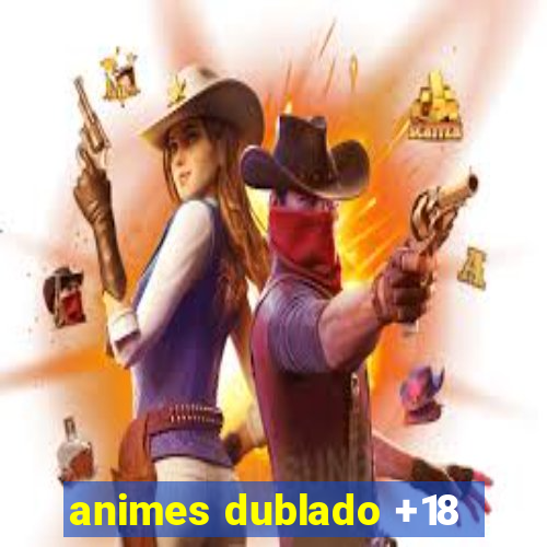 animes dublado +18