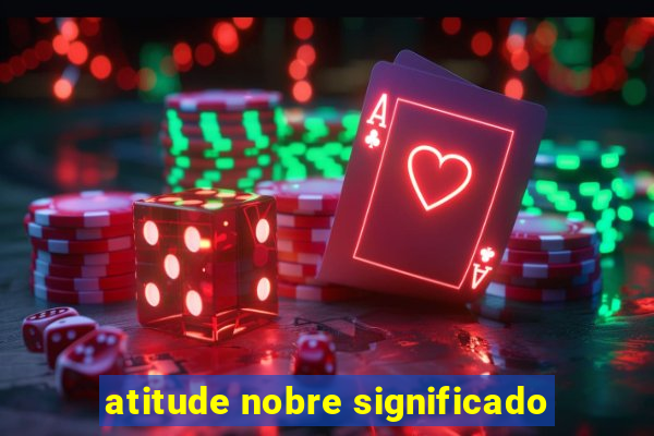 atitude nobre significado