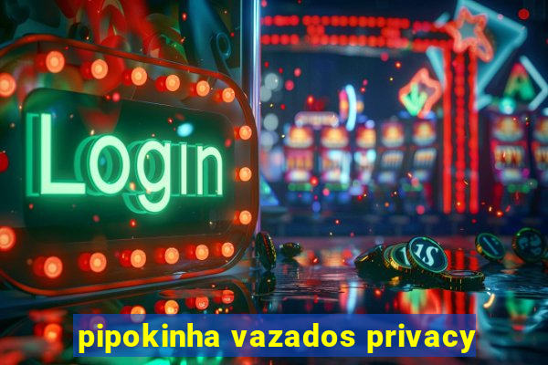 pipokinha vazados privacy