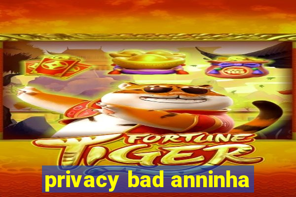 privacy bad anninha