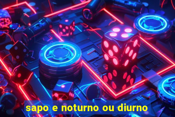 sapo e noturno ou diurno